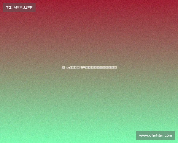 腾讯nba赛事预告 腾讯NBA今日赛事直播精彩看点全解析球星对决不容错过